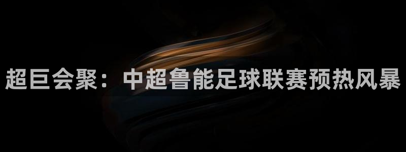 超巨会聚：中超鲁能足球联赛预热风暴